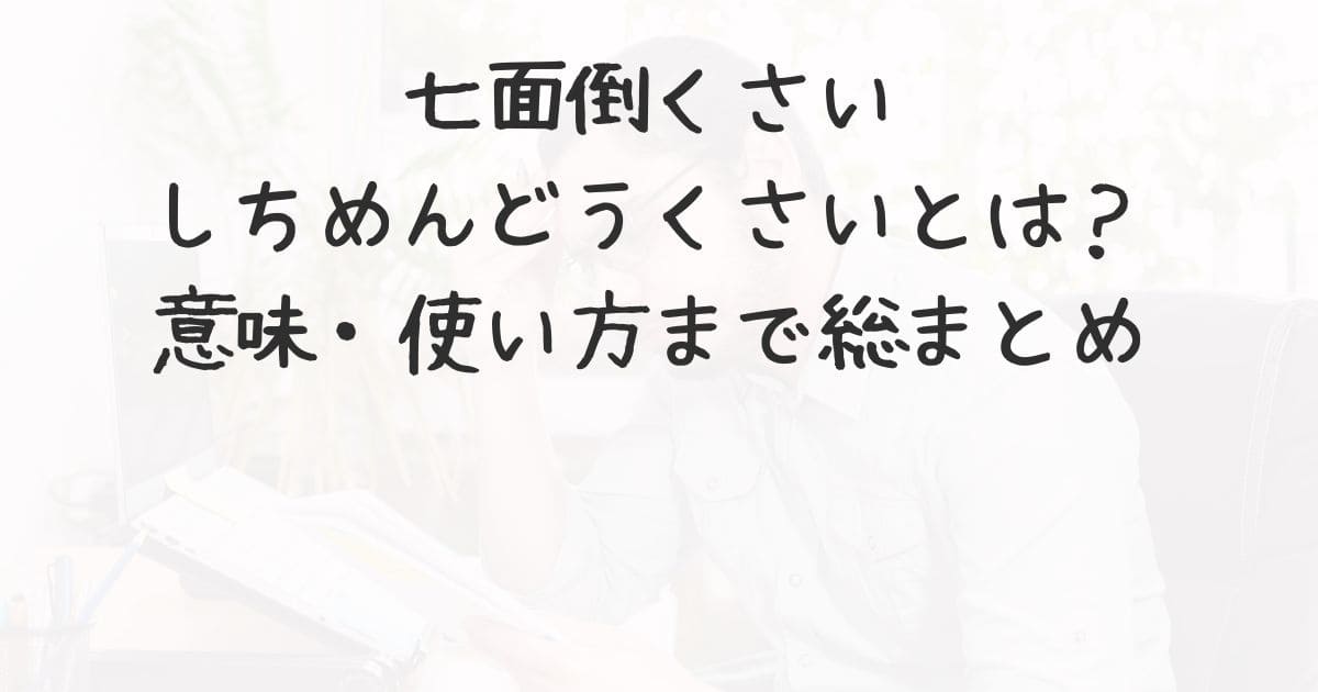 七面倒くさい（しちめんどうくさい）とは？意味・使い方まで総まとめ | 生活雑記情報